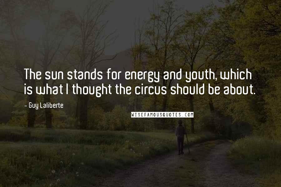 Guy Laliberte Quotes: The sun stands for energy and youth, which is what I thought the circus should be about.