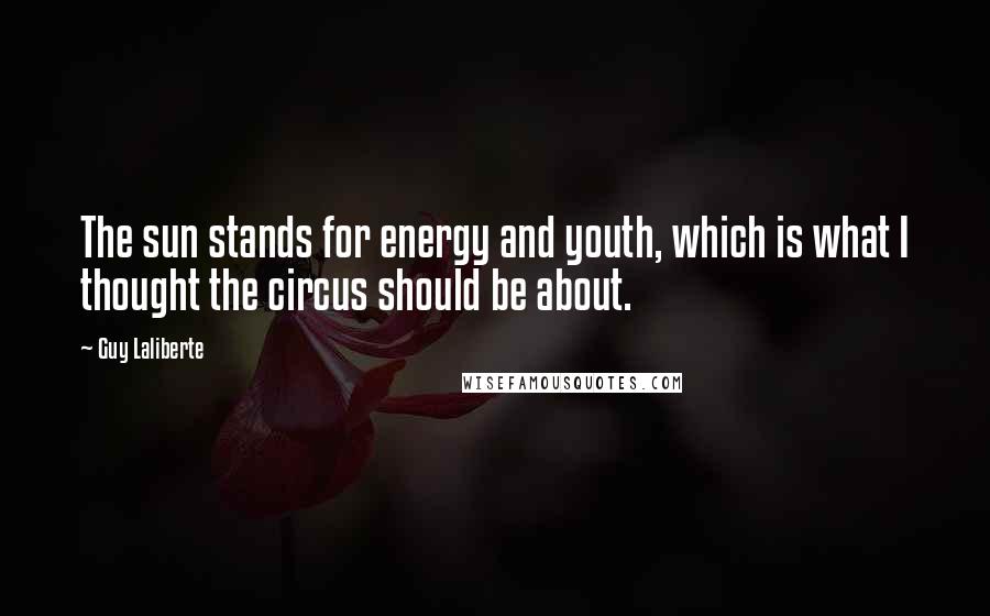 Guy Laliberte Quotes: The sun stands for energy and youth, which is what I thought the circus should be about.