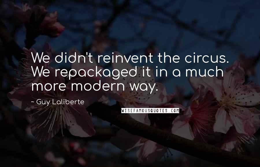 Guy Laliberte Quotes: We didn't reinvent the circus. We repackaged it in a much more modern way.