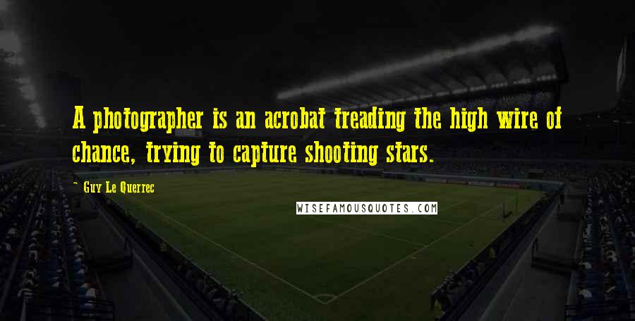 Guy Le Querrec Quotes: A photographer is an acrobat treading the high wire of chance, trying to capture shooting stars.