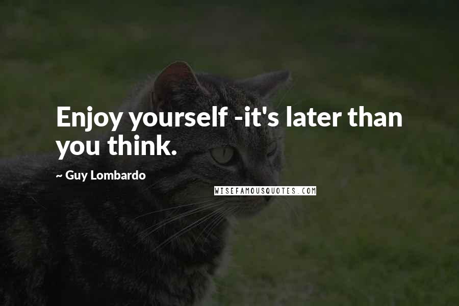 Guy Lombardo Quotes: Enjoy yourself -it's later than you think.