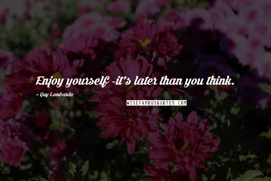Guy Lombardo Quotes: Enjoy yourself -it's later than you think.