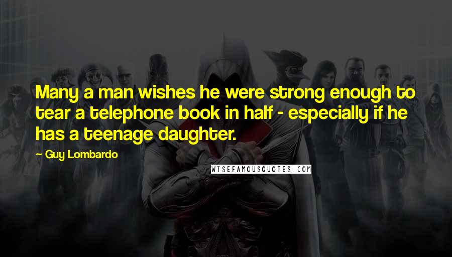 Guy Lombardo Quotes: Many a man wishes he were strong enough to tear a telephone book in half - especially if he has a teenage daughter.