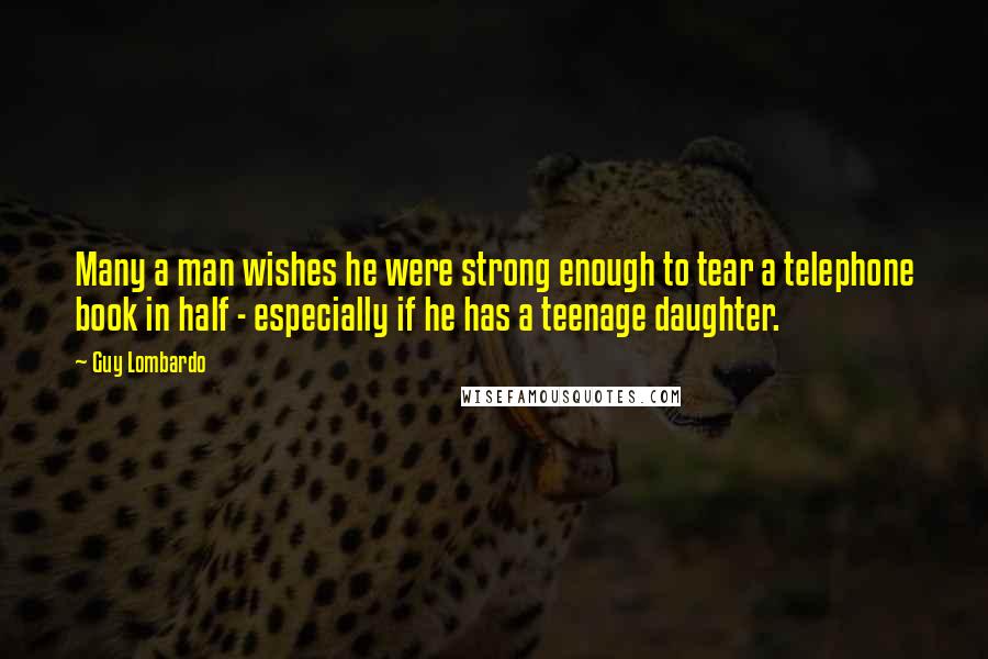 Guy Lombardo Quotes: Many a man wishes he were strong enough to tear a telephone book in half - especially if he has a teenage daughter.