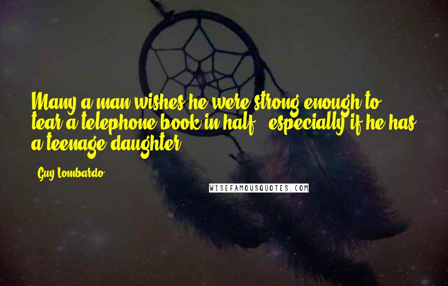 Guy Lombardo Quotes: Many a man wishes he were strong enough to tear a telephone book in half - especially if he has a teenage daughter.