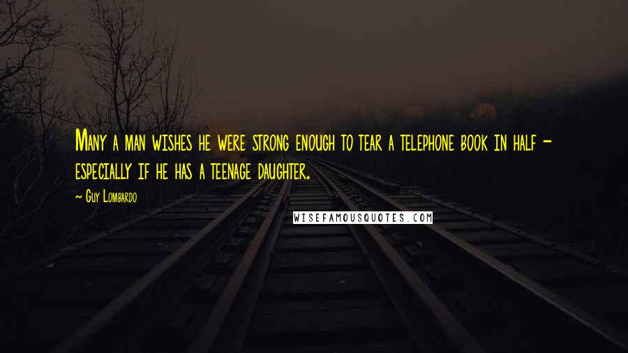 Guy Lombardo Quotes: Many a man wishes he were strong enough to tear a telephone book in half - especially if he has a teenage daughter.