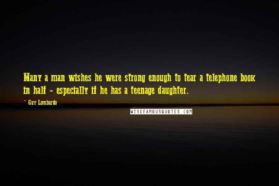 Guy Lombardo Quotes: Many a man wishes he were strong enough to tear a telephone book in half - especially if he has a teenage daughter.