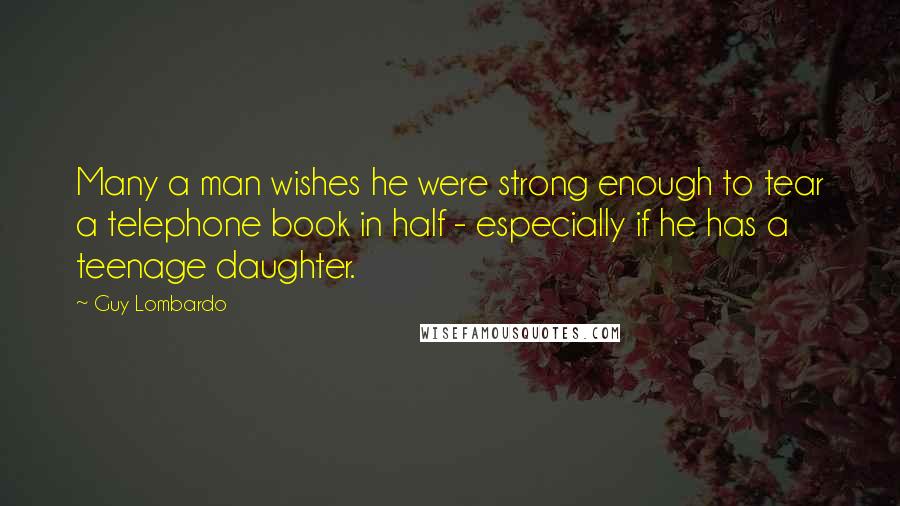 Guy Lombardo Quotes: Many a man wishes he were strong enough to tear a telephone book in half - especially if he has a teenage daughter.