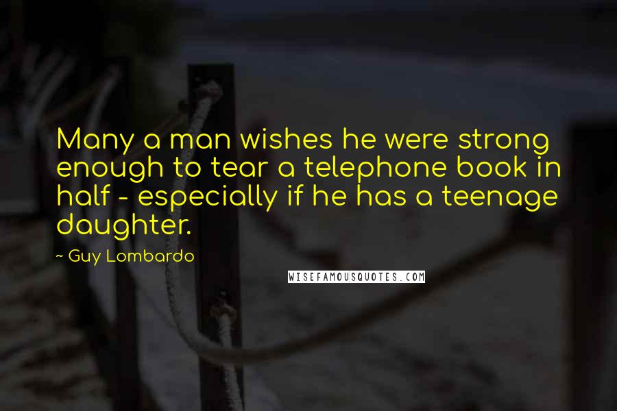 Guy Lombardo Quotes: Many a man wishes he were strong enough to tear a telephone book in half - especially if he has a teenage daughter.