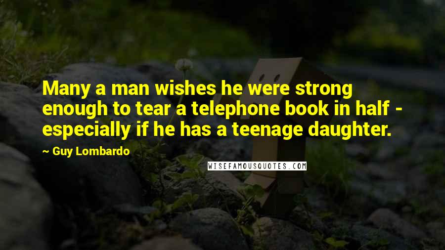 Guy Lombardo Quotes: Many a man wishes he were strong enough to tear a telephone book in half - especially if he has a teenage daughter.