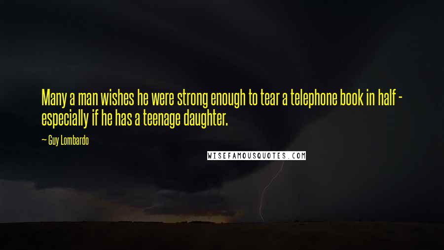 Guy Lombardo Quotes: Many a man wishes he were strong enough to tear a telephone book in half - especially if he has a teenage daughter.
