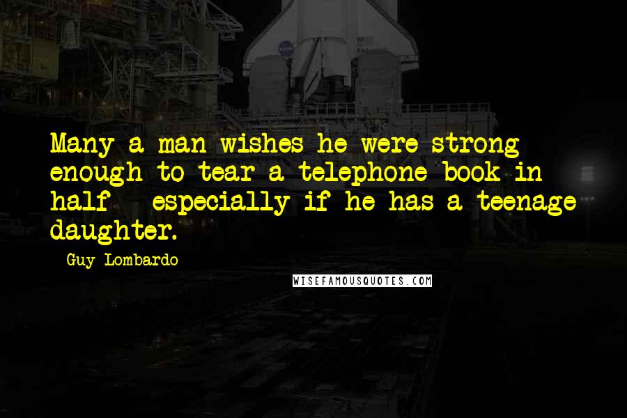 Guy Lombardo Quotes: Many a man wishes he were strong enough to tear a telephone book in half - especially if he has a teenage daughter.