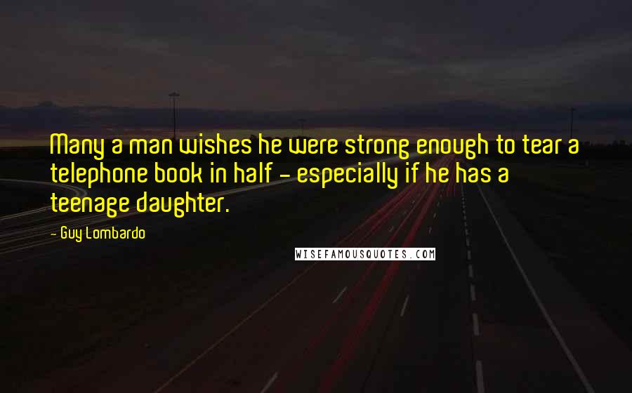 Guy Lombardo Quotes: Many a man wishes he were strong enough to tear a telephone book in half - especially if he has a teenage daughter.