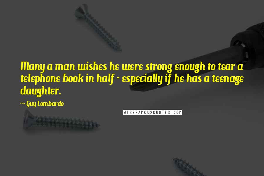 Guy Lombardo Quotes: Many a man wishes he were strong enough to tear a telephone book in half - especially if he has a teenage daughter.