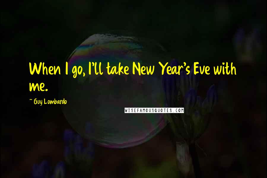 Guy Lombardo Quotes: When I go, I'll take New Year's Eve with me.