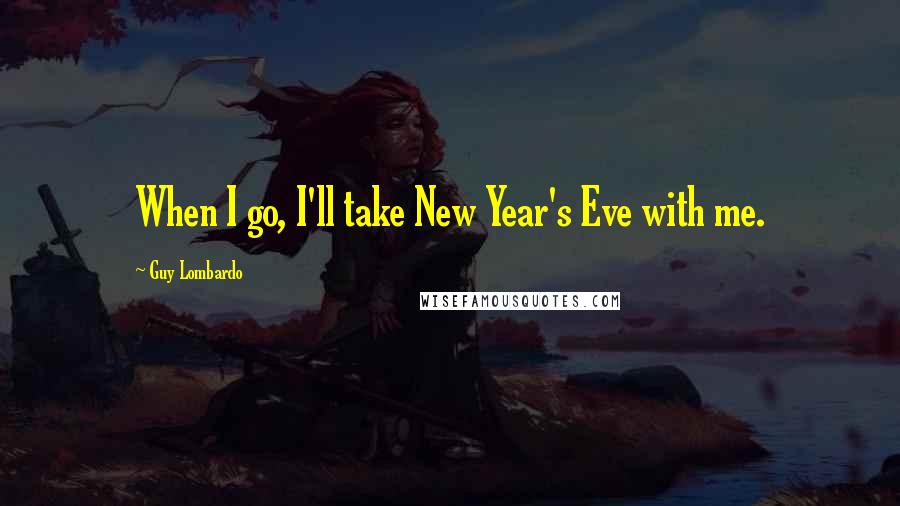Guy Lombardo Quotes: When I go, I'll take New Year's Eve with me.