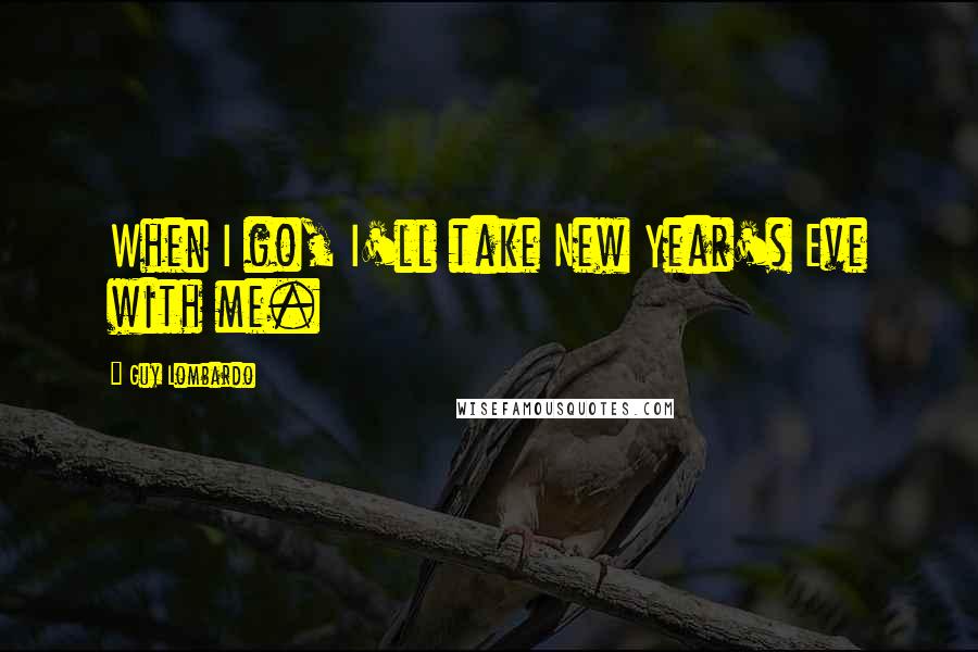 Guy Lombardo Quotes: When I go, I'll take New Year's Eve with me.