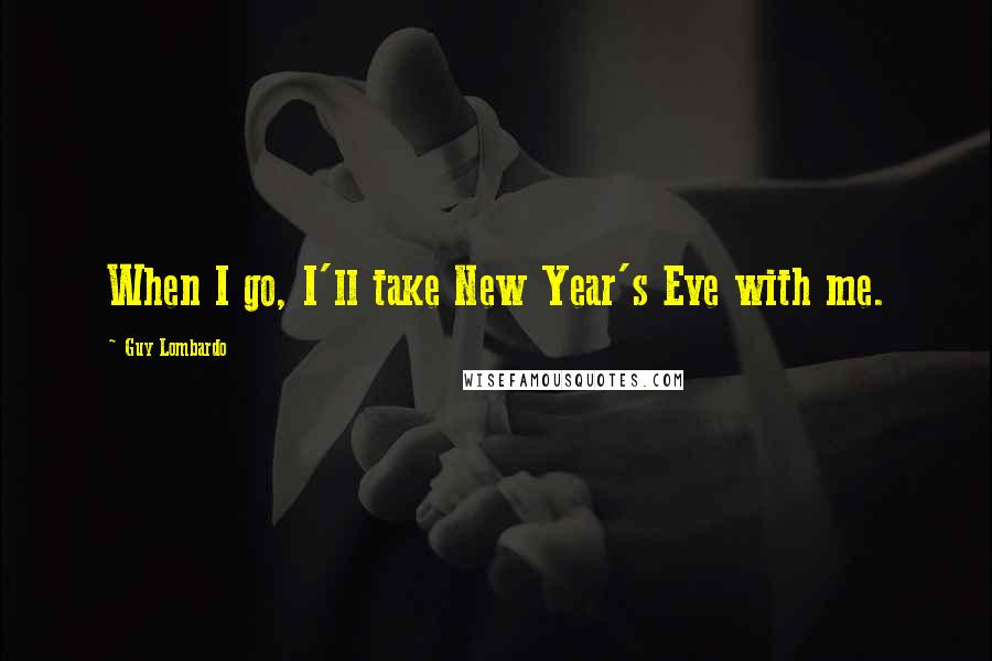Guy Lombardo Quotes: When I go, I'll take New Year's Eve with me.