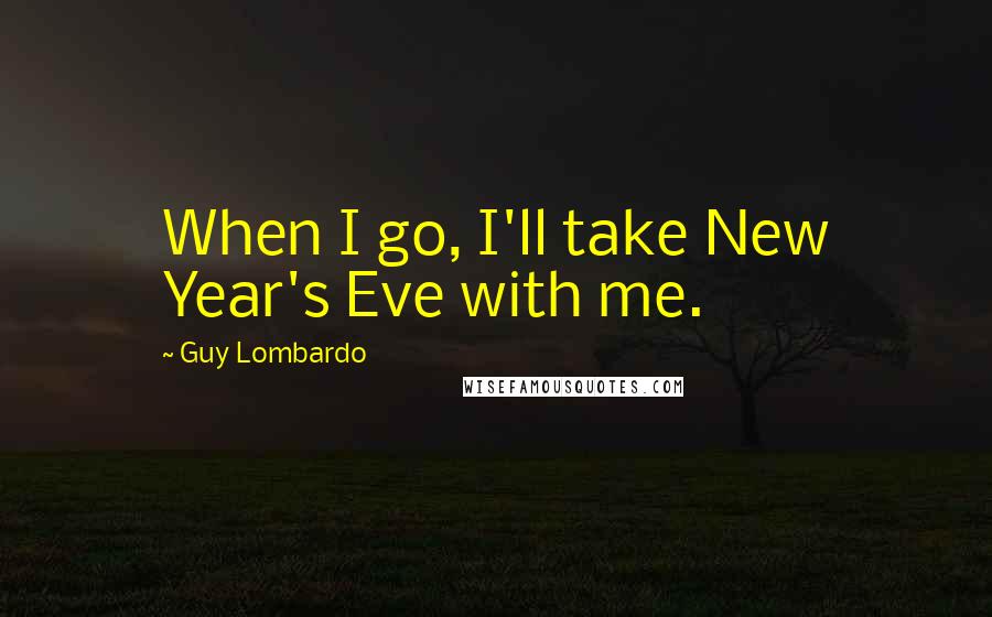 Guy Lombardo Quotes: When I go, I'll take New Year's Eve with me.