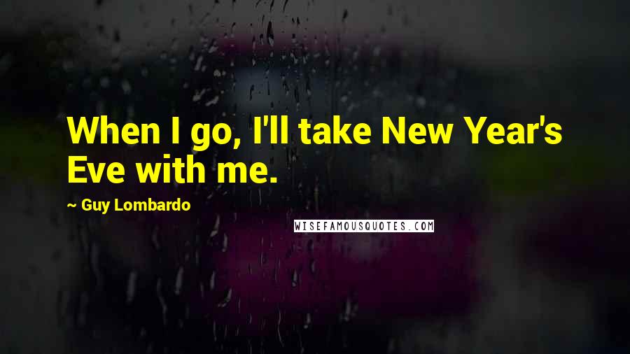 Guy Lombardo Quotes: When I go, I'll take New Year's Eve with me.