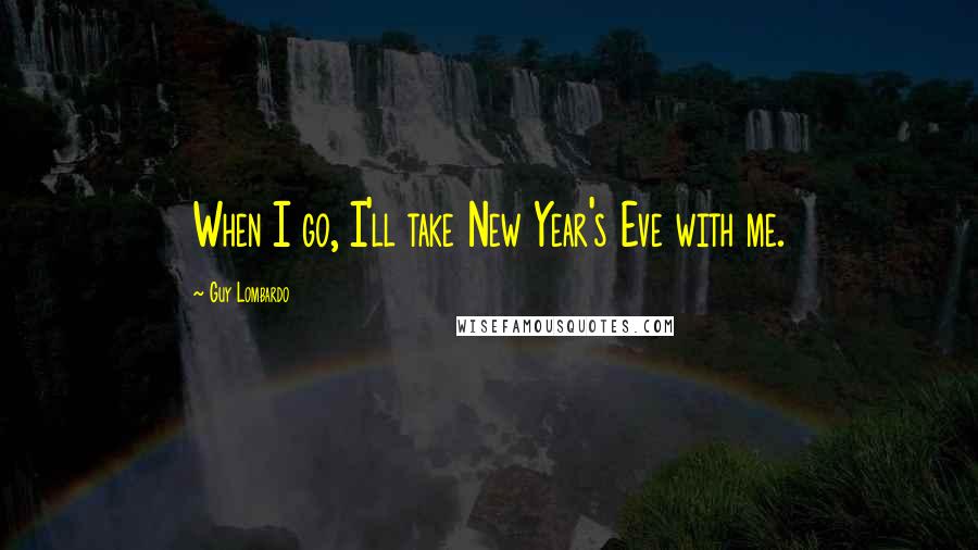 Guy Lombardo Quotes: When I go, I'll take New Year's Eve with me.