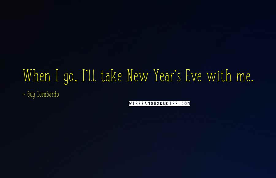 Guy Lombardo Quotes: When I go, I'll take New Year's Eve with me.