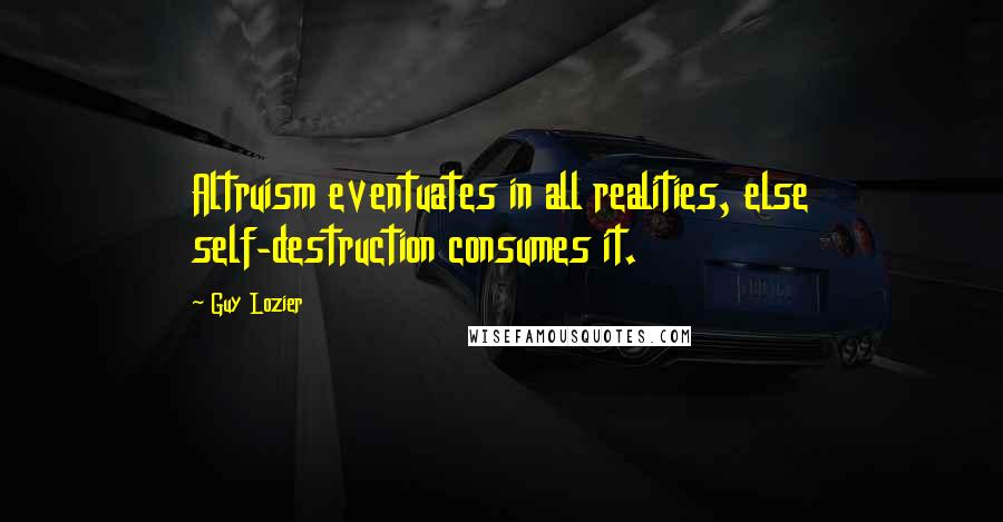 Guy Lozier Quotes: Altruism eventuates in all realities, else self-destruction consumes it.