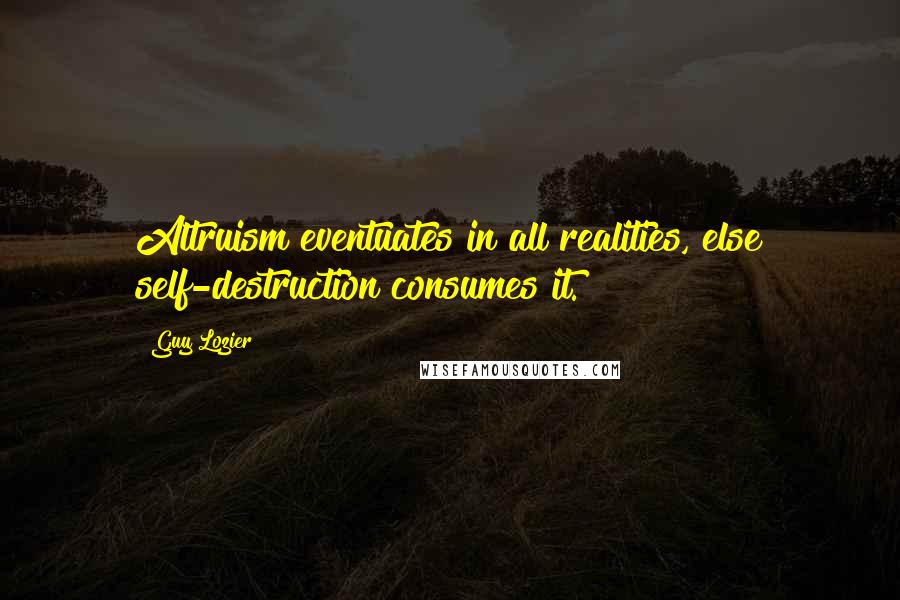 Guy Lozier Quotes: Altruism eventuates in all realities, else self-destruction consumes it.