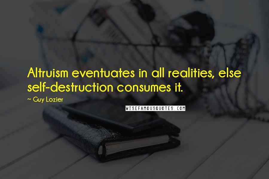 Guy Lozier Quotes: Altruism eventuates in all realities, else self-destruction consumes it.