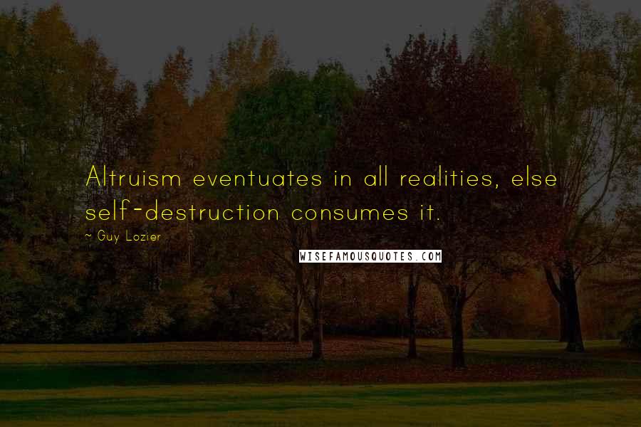 Guy Lozier Quotes: Altruism eventuates in all realities, else self-destruction consumes it.