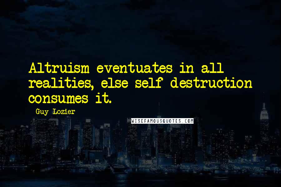 Guy Lozier Quotes: Altruism eventuates in all realities, else self-destruction consumes it.