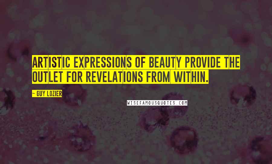 Guy Lozier Quotes: Artistic expressions of beauty provide the outlet for revelations from within.