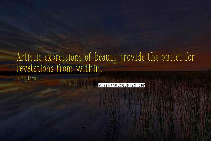 Guy Lozier Quotes: Artistic expressions of beauty provide the outlet for revelations from within.