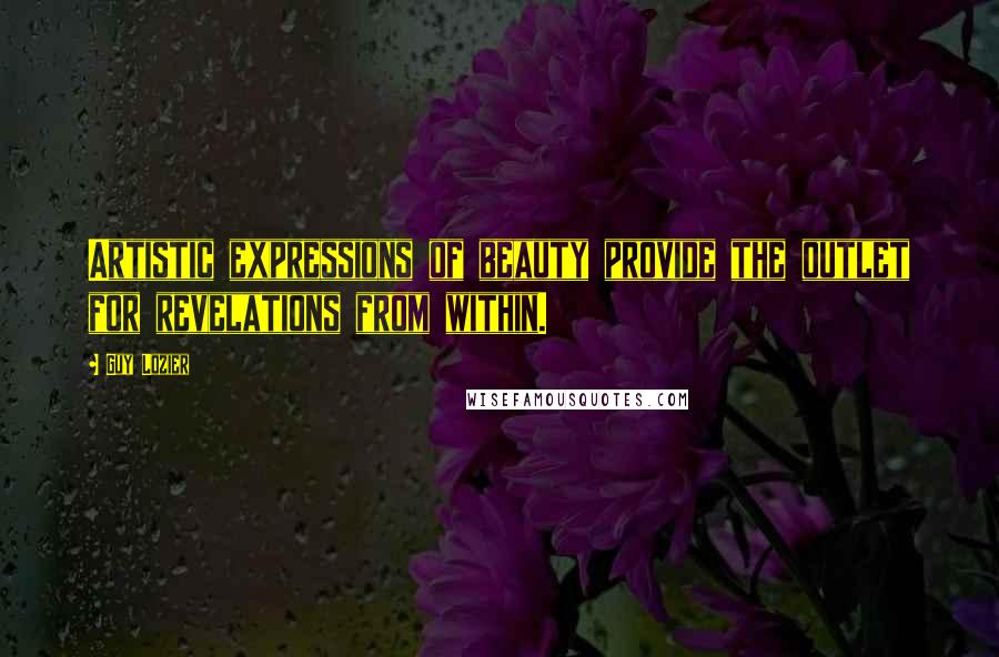 Guy Lozier Quotes: Artistic expressions of beauty provide the outlet for revelations from within.