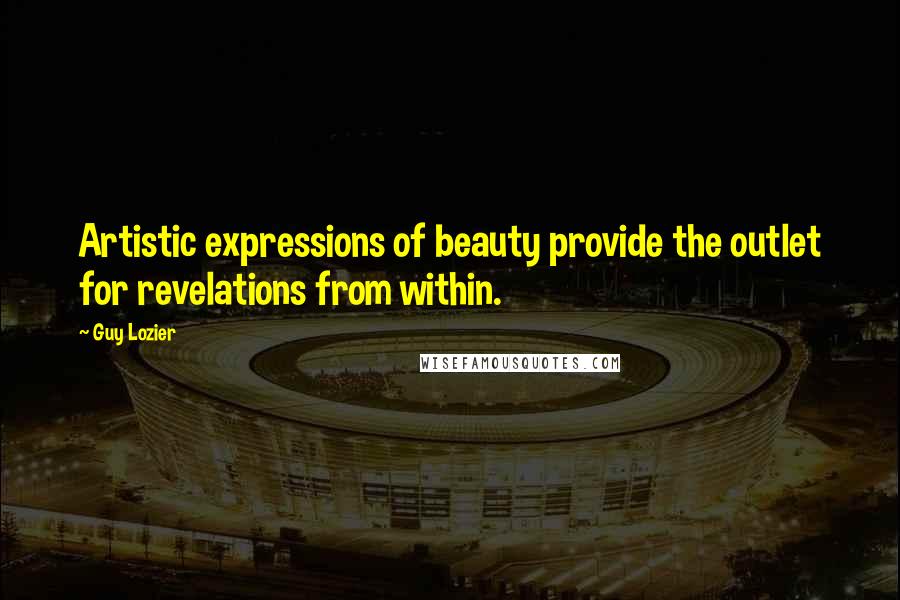 Guy Lozier Quotes: Artistic expressions of beauty provide the outlet for revelations from within.