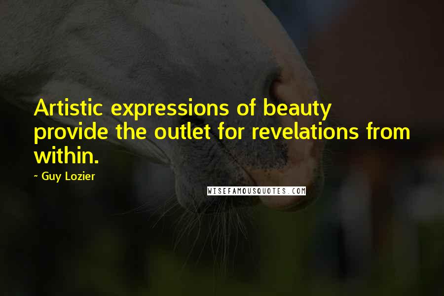 Guy Lozier Quotes: Artistic expressions of beauty provide the outlet for revelations from within.