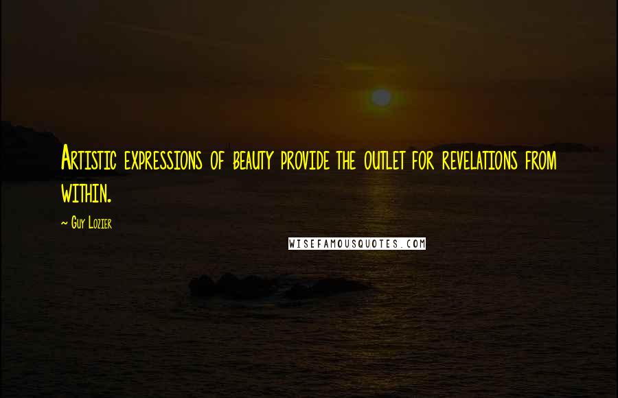 Guy Lozier Quotes: Artistic expressions of beauty provide the outlet for revelations from within.