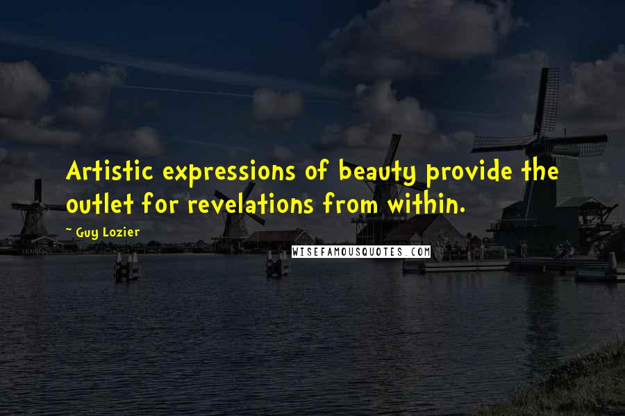 Guy Lozier Quotes: Artistic expressions of beauty provide the outlet for revelations from within.