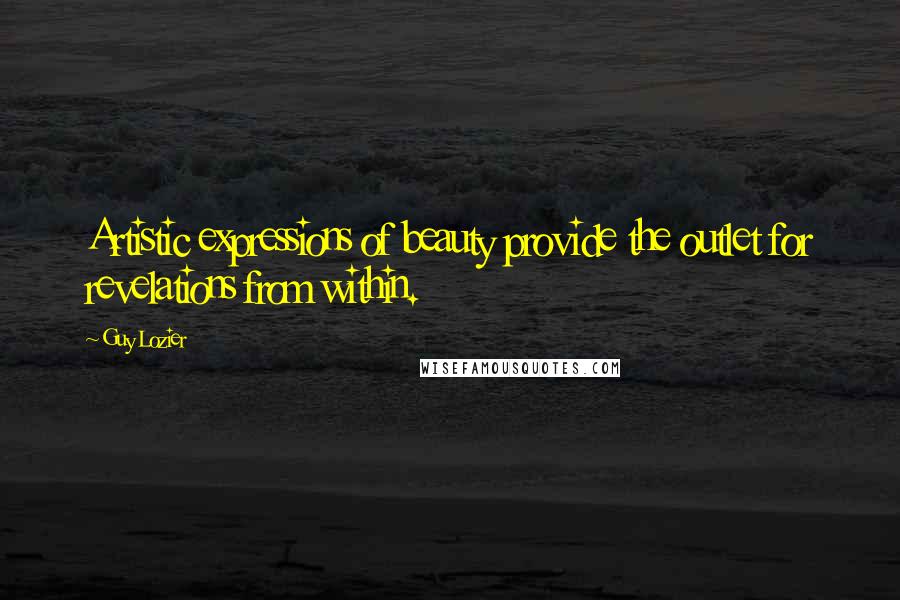 Guy Lozier Quotes: Artistic expressions of beauty provide the outlet for revelations from within.
