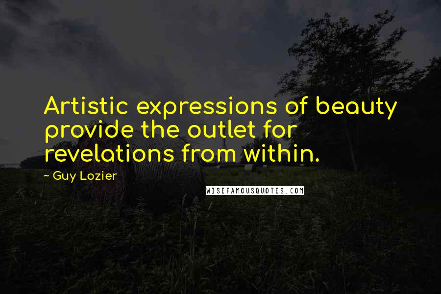 Guy Lozier Quotes: Artistic expressions of beauty provide the outlet for revelations from within.