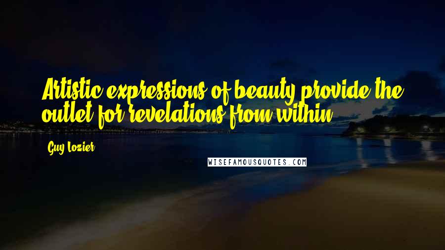 Guy Lozier Quotes: Artistic expressions of beauty provide the outlet for revelations from within.
