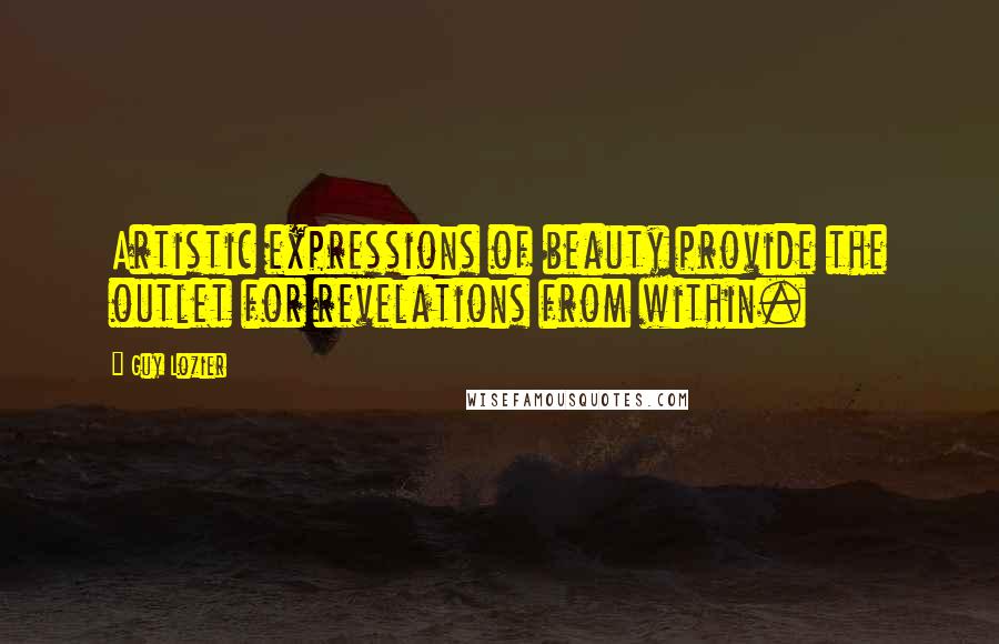 Guy Lozier Quotes: Artistic expressions of beauty provide the outlet for revelations from within.