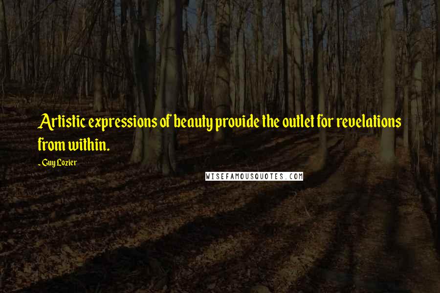 Guy Lozier Quotes: Artistic expressions of beauty provide the outlet for revelations from within.