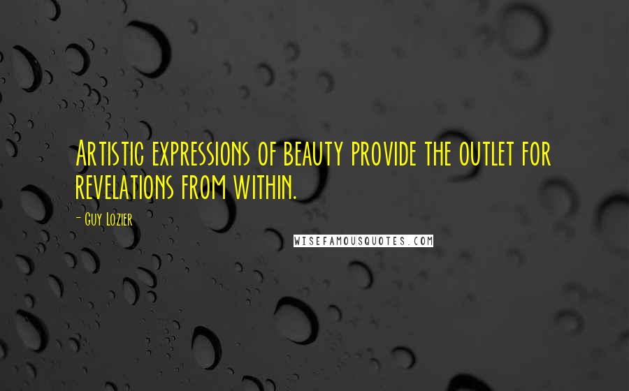 Guy Lozier Quotes: Artistic expressions of beauty provide the outlet for revelations from within.