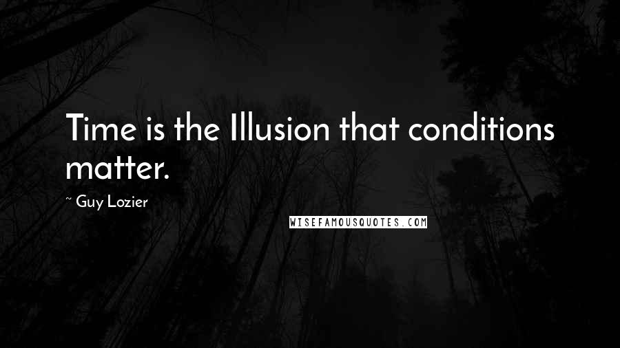 Guy Lozier Quotes: Time is the Illusion that conditions matter.