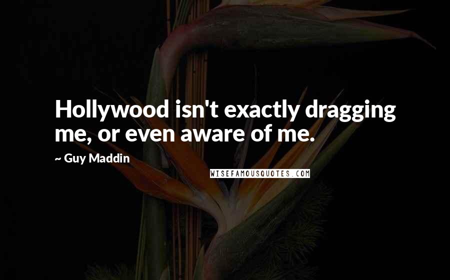 Guy Maddin Quotes: Hollywood isn't exactly dragging me, or even aware of me.
