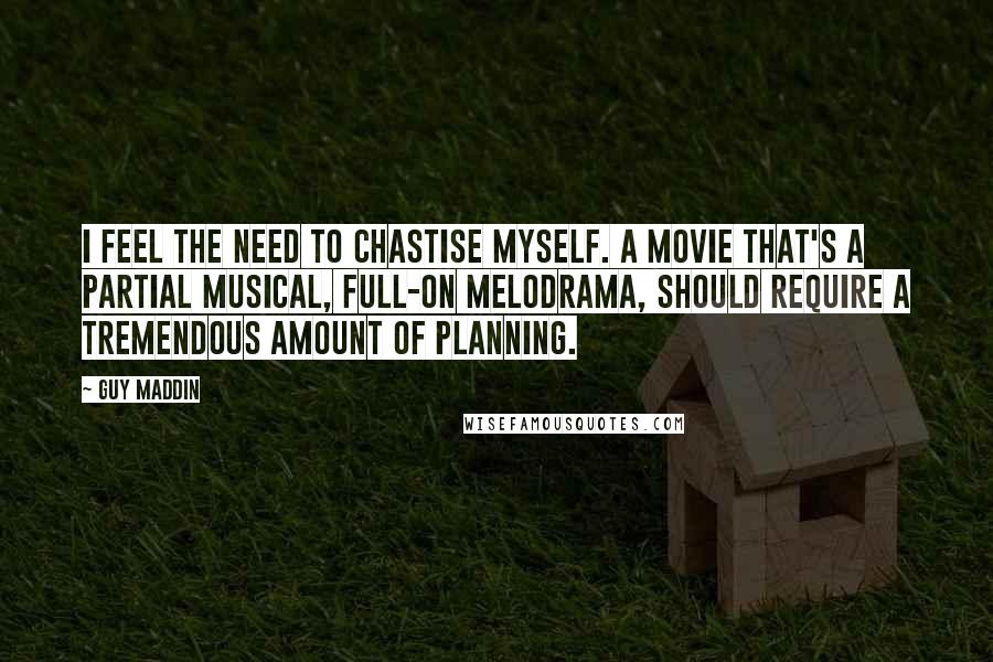 Guy Maddin Quotes: I feel the need to chastise myself. A movie that's a partial musical, full-on melodrama, should require a tremendous amount of planning.