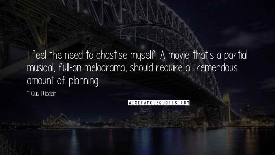 Guy Maddin Quotes: I feel the need to chastise myself. A movie that's a partial musical, full-on melodrama, should require a tremendous amount of planning.