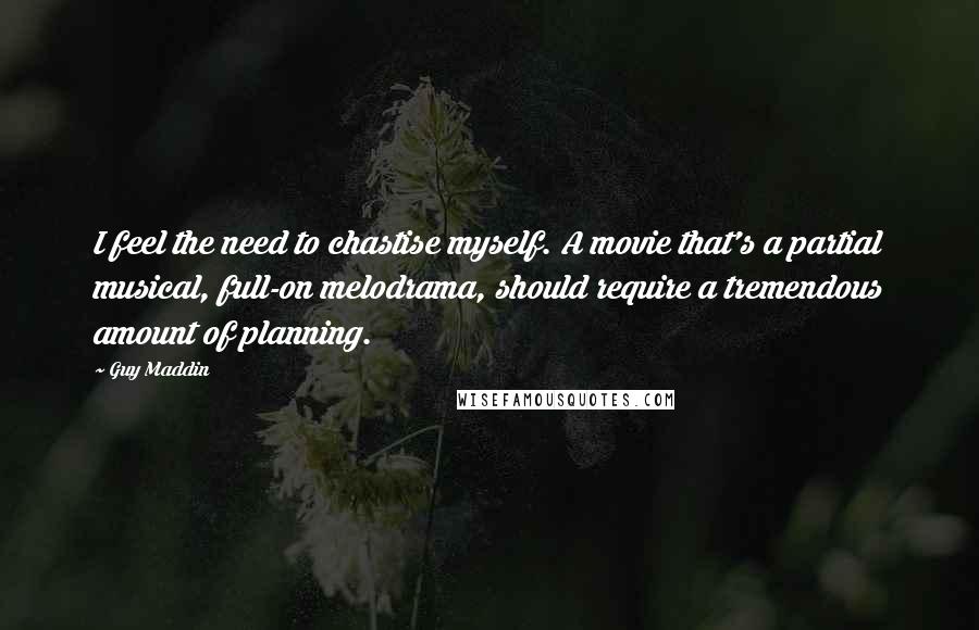 Guy Maddin Quotes: I feel the need to chastise myself. A movie that's a partial musical, full-on melodrama, should require a tremendous amount of planning.