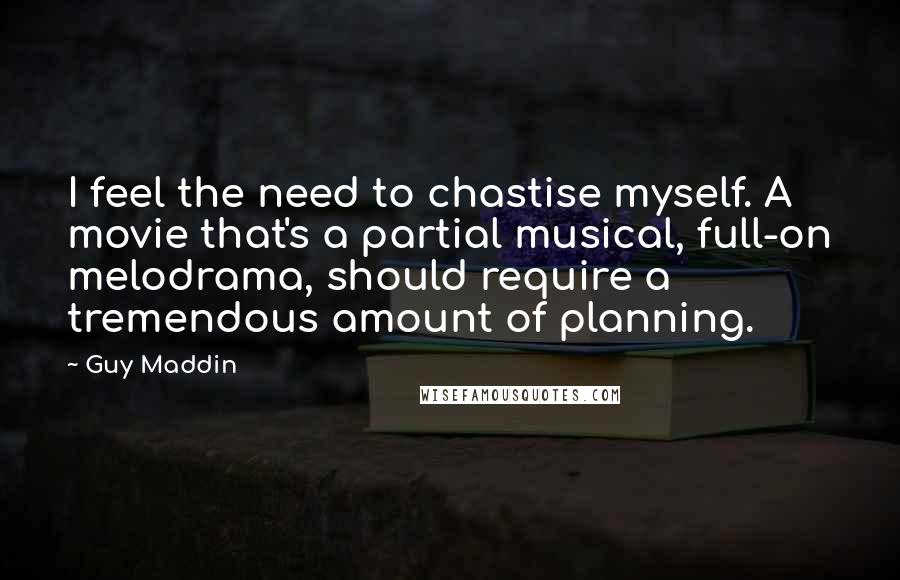 Guy Maddin Quotes: I feel the need to chastise myself. A movie that's a partial musical, full-on melodrama, should require a tremendous amount of planning.